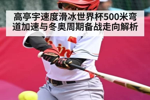 高亭宇速度滑冰世界杯500米弯道加速与冬奥周期备战走向解析